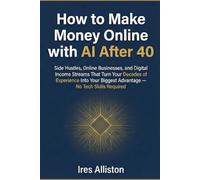How to Make Money Online with AI After 40: Side Hustles, Online Businesses, and Digital Income Streams That Turn Your Decades of Experience Into Your Biggest Advantage - No Tech Skills Required