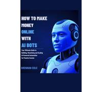 How to Make Money Online with AI Bots: Your Ultimate Guide to Building, Monetizing, and Scaling AI-Powered Automation for Passive Income