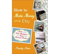 How to Make Money Using Etsy: A Guide to the Online Marketplace for Crafts and Handmade Products