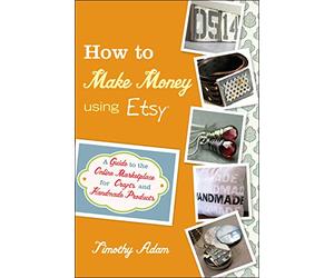 How to Make Money Using Etsy: A Guide to the Online Marketplace for Crafts and Handmade Products