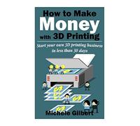 How To Make Money With 3D Printing: Start Your Own 3D Printing Business In Less Than 30 Days (3d printing for beginners,Make Money At Home How To Series Book 1)