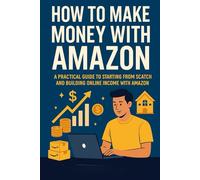 How to Make Money with Amazon: A Practical Guide to Starting from Scratch and Building Online Income with Amazon