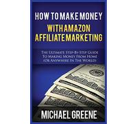 How to Make Money with Amazon Affiliate Marketing: The Ultimate Step-By-Step Guide to Making Money from Home (or Anywhere in the World)