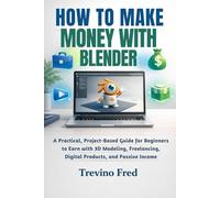 HOW TO MAKE MONEY WITH BLENDER: A Practical, Project-Based Guide for Beginners to Earn with 3D Modeling, Freelancing, Digital Products, and Passive Income