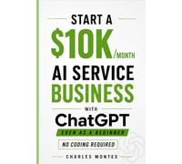 How to Make Money with ChatGPT: Start a $10K/Month AI Service Business: Deliver High-Paying Services & Automate Everything - No Coding Required