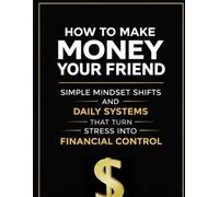 HOW TO MAKE MONEY YOUR FRIEND: Simple Mindset Shifts and Daily Systems That Turn Stress Into Financial Contro