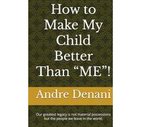 How to Make My Child Better Than “ME”!: Our greatest legacy is not material possessions but the people we leave in the world.