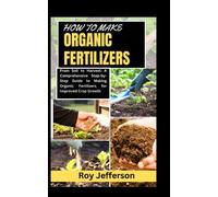 HOW TO MAKE ORGANIC FERTILIZERS: From Soil to Harvest: A Comprehensive Step-by-Step Guide to Making Organic Fertilizers for Improved Crop Growth