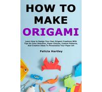 How to Make Origami: Learn How to Design Your Own Origami Creations With Tips On Color Selection, Paper Choices, Custom Patterns, And Creative Ideas To Personalize Your Paper Art