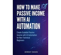 How to Make Passive Income with AI Automation: Create Scalable Passive Income with AI Automation for Non-Technical Beginners: 1 (The AI Wealth Builders Series)