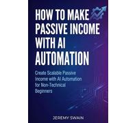 How to Make Passive Income with AI Automation: Create Scalable Passive Income with AI Automation for Non-Technical Beginners (The AI Wealth Builders Series)