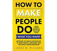 How to Make People Do What You Want: Methods of Subtle Psychology to Read People, Persuade, and Influence Human Behavior