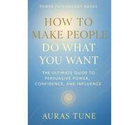 How to Make People Do What You Want: The Ultimate Guide to Persuasive Power, Confidence, and Influence (Best Power Psychology Books)