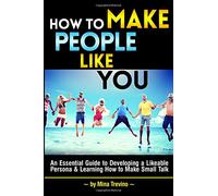 How to Make People Like You: An Essential Guide to Developing a Likeable Persona and Learning How to Make Small Talk