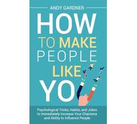 How to Make People Like You: Psychological Tricks, Habits, and Jokes to Immediately Increase Your Charisma and Ability to Influence People