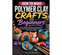 How To Make Polymer Clay Crafts For Beginners: Follow Stepwise Techniques to Shape and Craft Colorful, Durable Clay Creations That Are Fun and Easy to Make