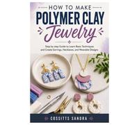 How to Make Polymer Clay Jewelry: Step by step Guide to Learn Basic Techniques and Create Earrings, Necklaces, and Wearable Designs