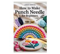 HOW TO MAKE PUNCH NEEDLE FOR BEGINNERS: THE COMPLETE STEP-BY-STEP GUIDE TO PUNCH NEEDLE EMBROIDERY WITH 10 EASY PROJECTS AND MODERN DESIGNS