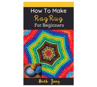 HOW TO MAKE RAG RUG FOR BEGINNERS: A COMPLETE STEP BY STEP GUIDE TO MAKE RAG RUGS