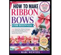 HOW TO MAKE RIBBON BOWS FOR BEGINNERS: Learn Simple Bow-Making Techniques, Create Beautiful Designs, And Master Professional Finishing With Easy Step-By-Step Projects