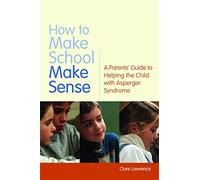 How to Make School Make Sense: A Parents' Guide to Helping the Child with Asperger Syndrome