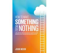 How to Make Something From Nothing : Life’s ultimate dilemma and how it influences your decisions, your success and everything you do