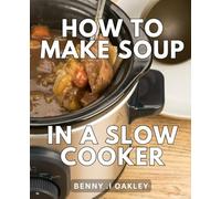 How To Make Soup In A Slow Cooker: Effortlessly Cook Delicious Soups in a Crock-Pot: The Perfect Gift for Busy Home Cooks