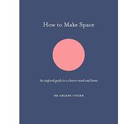 How to Make Space: An inspired guide to a clearer mind and home (How To Be)