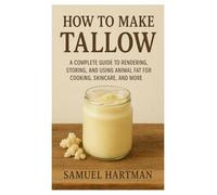 HOW TO MAKE TALLOW: A Complete Guide to Rendering, Storing, and Using Animal Fat for Cooking, Skincare, and More