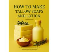 How to Make Tallow Soaps and Lotion: 100+ Natural Tallow Soap and Lotion Recipes for Nourished Skin and Radiant Glow