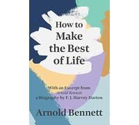 How to Make the Best of Life: With an Excerpt from Arnold Bennett by F. J. Harvey Darton