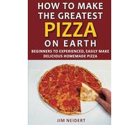 How to Make the Greatest Pizza on Earth: Beginners to experienced, easily make delicious homemade pizza