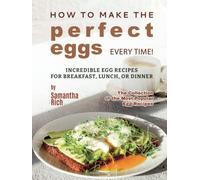 How to Make the Perfect Eggs Every Time!: Incredible Egg Recipes for Breakfast, Lunch, or Dinner (The Collection of the Most Popular Egg Recipes)