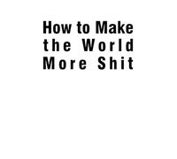How To Make The World More Shit