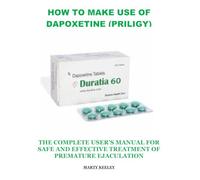 HOW TO MAKE USE OF DAPOXETINE (PRILIGY): THE COMPLETE USER’S MANUAL FOR SAFE AND EFFECTIVE TREATMENT OF PREMATURE EJACULATION