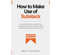How to Make Use of Substack: A Practical Guide to Creating Paid Newsletters, Building Loyal Subscribers, and Earning Consistent Income Online