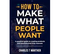 HOW TO MAKE WHAT PEOPLE WANT: vA Practical Guide to Creating Products and Solutions That Truly Resonate