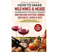 How to Make Wild Wines and Meads: Winemaking without Grapes - Crafting wine with Fruit, Berries, Vegetables, Herbs & Nuts - Traditional & Wild Fermentation Techniques