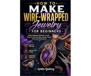How To Make Wire-Wrapped Jewelry For Beginners: Follow Stepwise Methods to Craft Elegant, Wearable Wire Jewelry Pieces That Look Professional