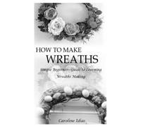 HOW TO MAKE WREATHS: Simple Beginners Guide to Learning Wreaths Making