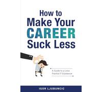 How to Make Your Career Suck Less: A Guide to a Less Painful IT Experience