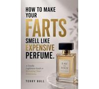 How to Make Your Farts Smell Like Expensive Perfume: A Totally Legitimate Guide to Elevating Your Emissions