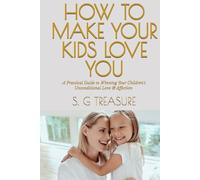 HOW TO MAKE YOUR KIDS LOVE YOU: A Practical Guide to Winning Your Children's Unconditional Love & Affection (S. G TREASURE'S PARENTING BOOKSTORE)