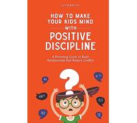 How to Make Your Kids Mind With Positive Discipline: A Parenting Guide to Build Relationships And Reduce Conflict