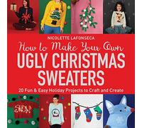 How to Make Your Own Ugly Christmas Sweaters: 20 Fun & Easy Holiday Projects to Craft and Create