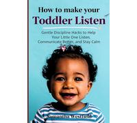 How to make your toddler listen: Gentle Discipline Hacks to Help Your Little One Listen, Communicate Better, and Stay Calm
