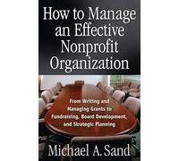 How to Manage an Effective Nonprofit Organization: From Writing and Managing Grants to Fundraising Board Development and Strategic Planning