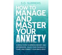How to Manage and Master Your Anxiety: 8 Simple Steps to Improve Memory, Depression, Calm Your Phobias & Fears and Connect Your Mind & Body