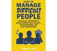 How to Manage Difficult People: Practical Strategies to Reduce Workplace Conflict, Set Boundaries, and Stay Professional