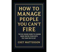 How to Manage People You Can’t Fire: The No-Excuse Guide to Leading When You’re Stuck with the Team You’ve Got